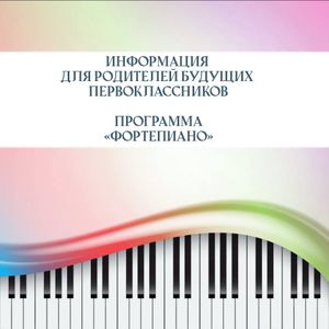ИНФОРМАЦИЯ ДЛЯ РОДИТЕЛЕЙ БУДУЩИХ ПЕРВОКЛАССНИКОВ ПРОГРАММА «ФОРТЕПИАНО»