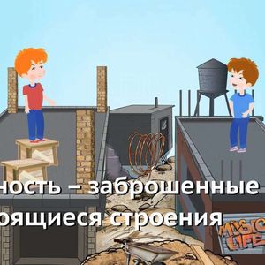 Внимание, опасность! Заброшенные объекты — не место для игр!