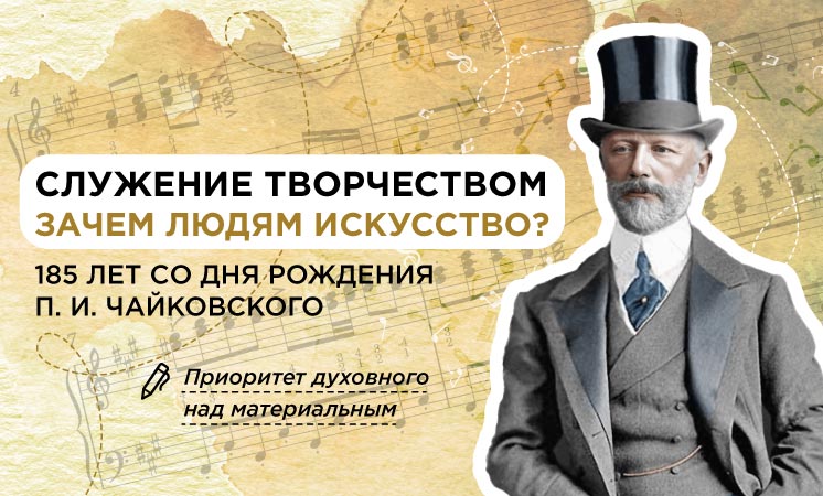 Служение творчеством. Зачем людям искусство? 185 лет со дня рождения П.И. Чайковского